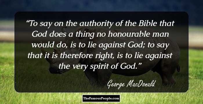 To say on the authority of the Bible that God does a thing no honourable man would do, is to lie against God; to say that it is therefore right, is to lie against the very spirit of God.
