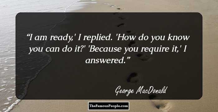 I am ready,' I replied.
'How do you know you can do it?'
'Because you require it,' I answered.