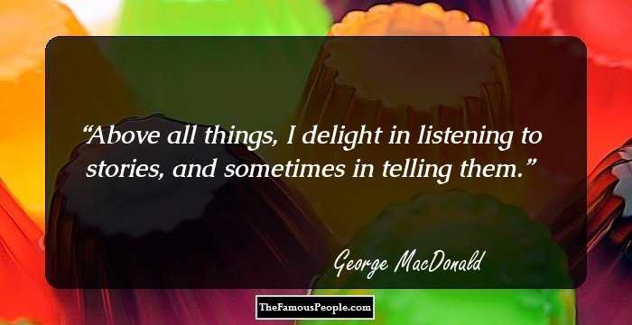 Above all things, I delight in listening to stories, and sometimes in telling them.