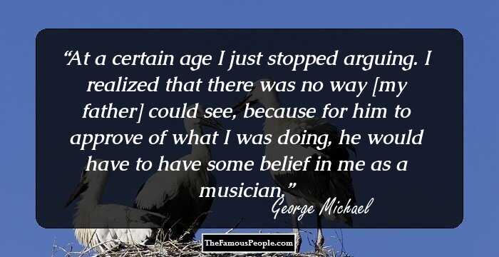 At a certain age I just stopped arguing. I realized that there was no way [my father] could see, because for him to approve of what I was doing, he would have to have some belief in me as a musician.