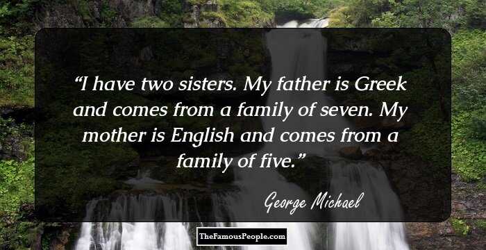 I have two sisters. My father is Greek and comes from a family of seven. My mother is English and comes from a family of five.