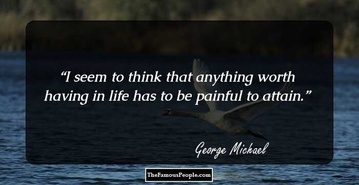 I seem to think that anything worth having in life has to be painful to attain.