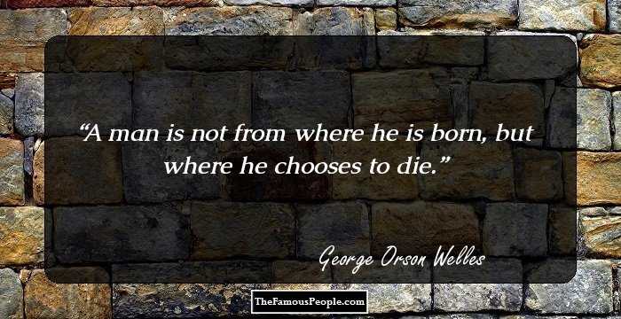 A man is not from where he is born, but where he chooses to die.