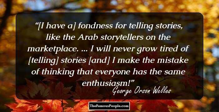 [I have a] fondness for telling stories, like the Arab storytellers on the marketplace. ... I will never grow tired of [telling] stories [and] I make the mistake of thinking that everyone has the same enthusiasm!