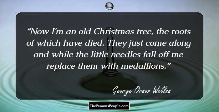 Now I'm an old Christmas tree, the roots of which have died. They just come along and while the little needles fall off me replace them with medallions.