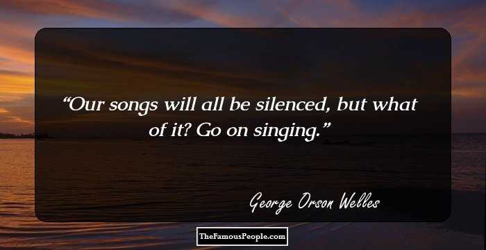 Our songs will all be silenced, but what of it? Go on singing.