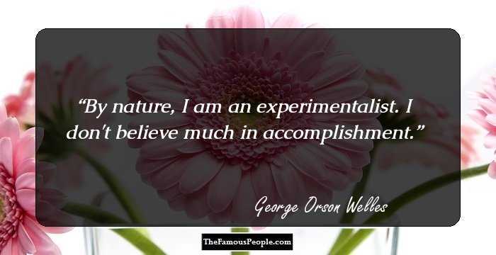 By nature, I am an experimentalist. I don't believe much in accomplishment.
