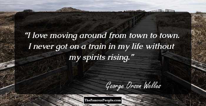 I love moving around from town to town. I never got on a train in my life without my spirits rising.