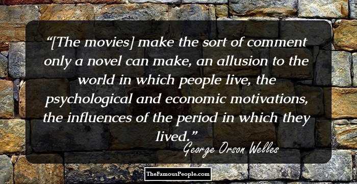 [The movies] make the sort of comment only a novel can make, an allusion to the world in which people live, the psychological and economic motivations, the influences of the period in which they lived.