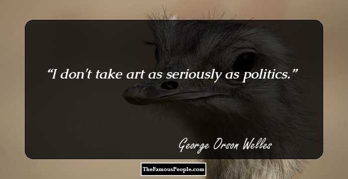 I don't take art as seriously as politics.