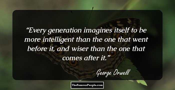 Every generation imagines itself to be more intelligent than the one that went before it, and wiser than the one that comes after it.