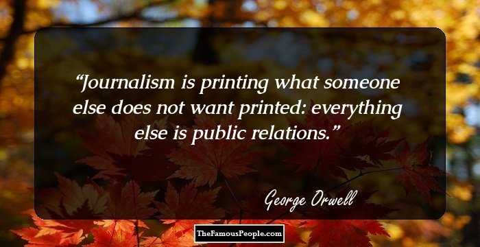 Journalism is printing what someone else does not want printed: everything else is public relations.