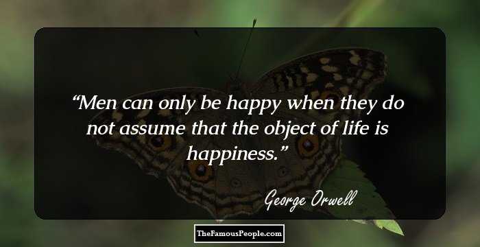 Men can only be happy when they do not assume that the object of life is happiness.