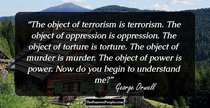 The object of terrorism is terrorism. The object of oppression is oppression. The object of torture is torture. The object of murder is murder. The object of power is power. Now do you begin to understand me?