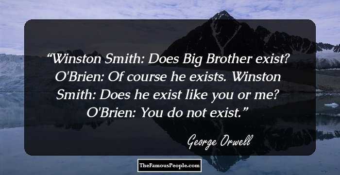 Winston Smith: Does Big Brother exist?
O'Brien: Of course he exists.
Winston Smith: Does he exist like you or me?
O'Brien: You do not exist.