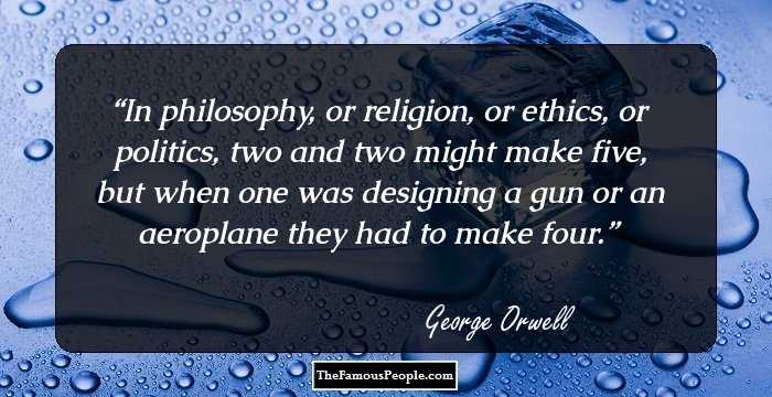 In philosophy, or religion, or ethics, or politics, two and two might make five, but when one was designing a gun or an aeroplane they had to make four.