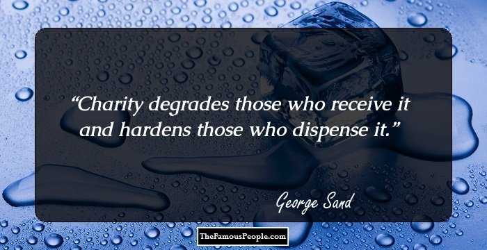 Charity degrades those who receive it and hardens those who dispense it.