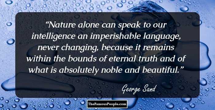 Nature alone can speak to our intelligence an imperishable language, never changing, because it remains within the bounds of eternal truth and of what is absolutely noble and beautiful.