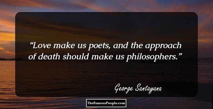 Love make us poets, and the approach of death should make us philosophers.