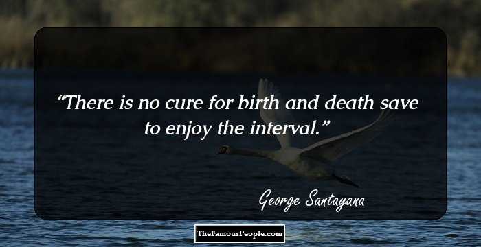 There is no cure for birth and death save to enjoy the interval.
