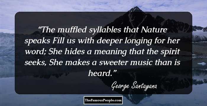 The muffled syllables that Nature speaks
Fill us with deeper longing for her word; 
She hides a meaning that the spirit seeks,
She makes a sweeter music than is heard.