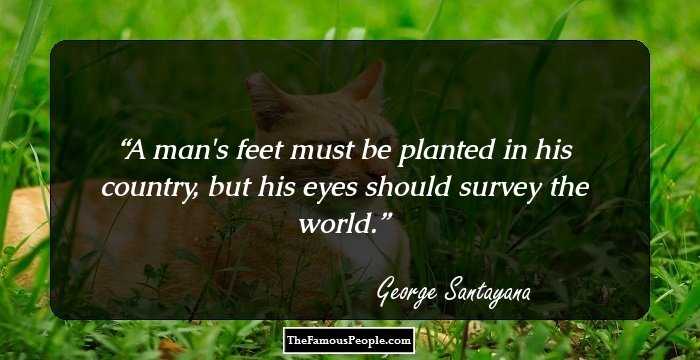 A man's feet must be planted in his country, but his eyes should survey the world.