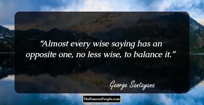 Almost every wise saying has an opposite one, no less wise, to balance it.