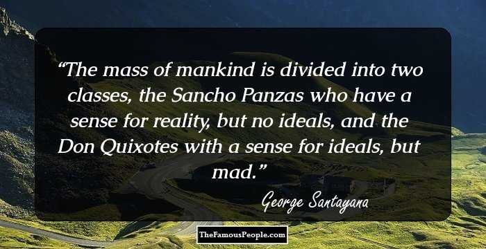 The mass of mankind is divided into two classes, the Sancho Panzas who have a sense for reality, but no ideals, and the Don Quixotes with a sense for ideals, but mad.