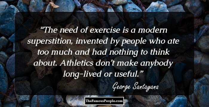 The need of exercise is a modern superstition, invented by people who ate too much and had nothing to think about. Athletics don’t make anybody long-lived or useful.