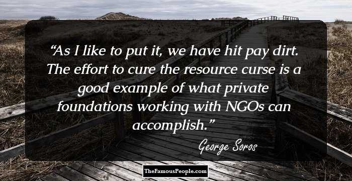 As I like to put it, we have hit pay dirt. The effort to cure the resource curse is a good example of what private foundations working with NGOs can accomplish.