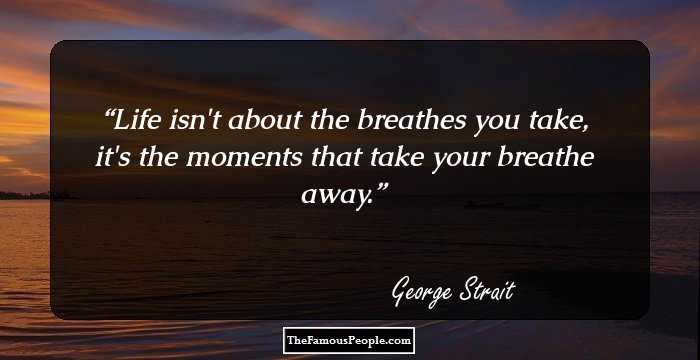 Life isn't about the breathes you take, it's the moments that take your breathe away.