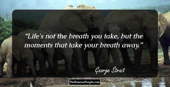 Life's not the breath you take, but the moments that take your breath away.