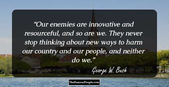 Our enemies are innovative and resourceful, and so are we. They never stop thinking about new ways to harm our country and our people, and neither do we.
