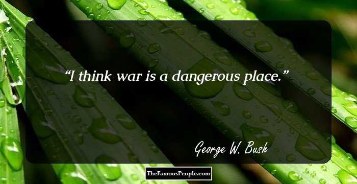 I think war is a dangerous place.