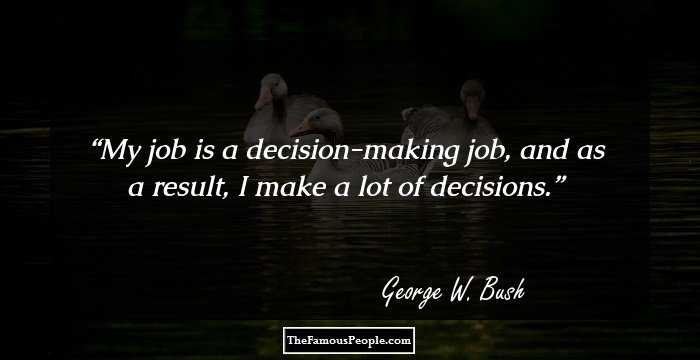 My job is a decision-making job, and as a result, I make a lot of decisions.