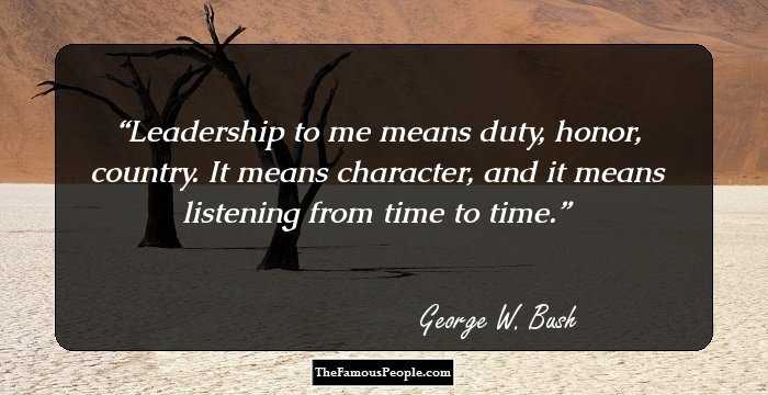 Leadership to me means duty, honor, country. It means character, and it means listening from time to time.