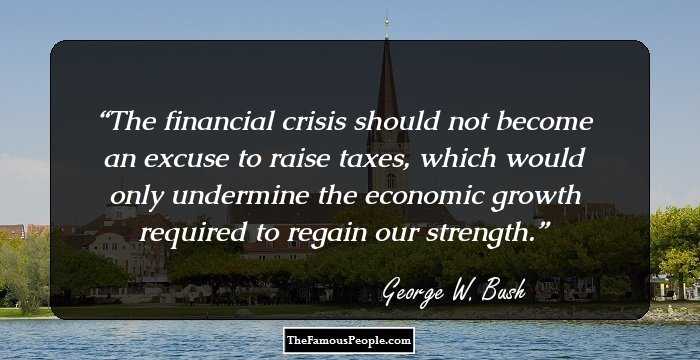 The financial crisis should not become an excuse to raise taxes, which would only undermine the economic growth required to regain our strength.