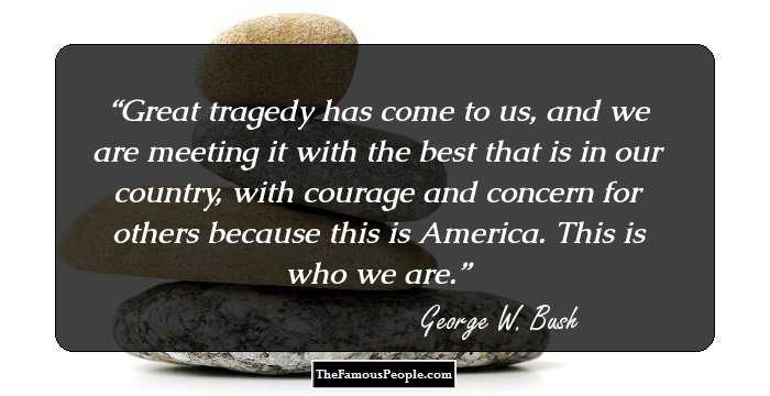 Great tragedy has come to us, and we are meeting it with the best that is in our country, with courage and concern for others because this is America. This is who we are.