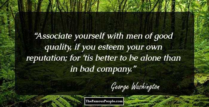 Associate yourself with men of good quality, if you esteem your own reputation; for ‘tis better to be alone than in bad company.