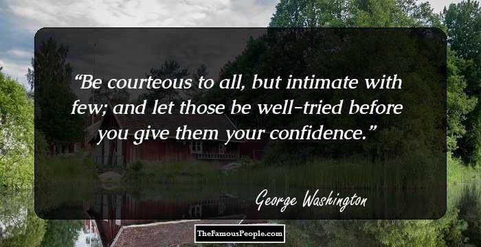 Be courteous to all, but intimate with few; and let those be well-tried before you give them your confidence.