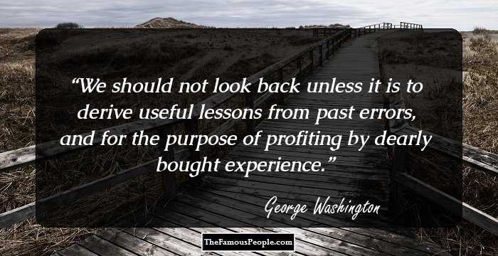 We should not look back unless it is to derive useful lessons from past errors, and for the purpose of profiting by dearly bought experience.