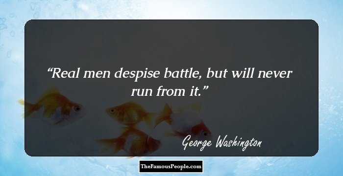 Real men despise battle, but will never run from it.