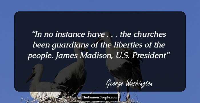In no instance have . . . the churches been guardians of the liberties of the people. James Madison, U.S. President