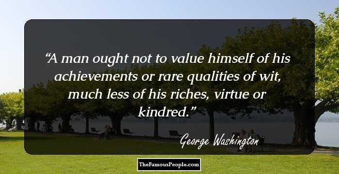 A man ought not to value himself of his achievements or rare qualities of wit, much less of his riches, virtue or kindred.