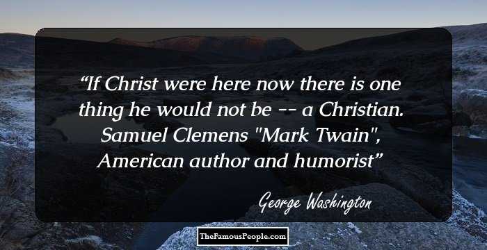 If Christ were here now there is one thing he would not be -- a Christian. Samuel Clemens 