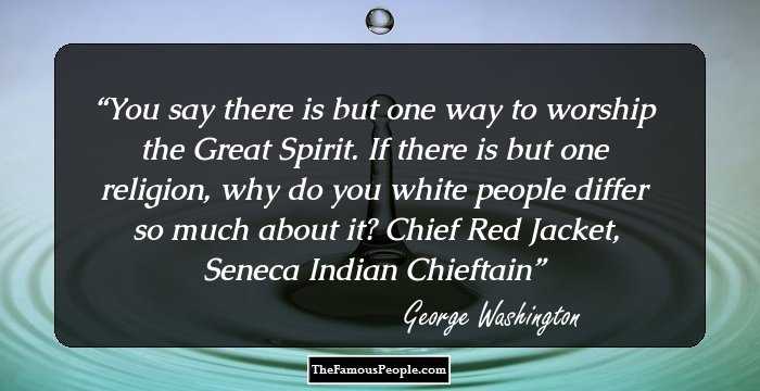 You say there is but one way to worship the Great Spirit. If there is but one religion, why do you white people differ so much about it? Chief Red Jacket, Seneca Indian Chieftain