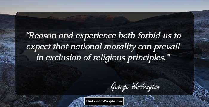 Reason and experience both forbid us to expect that national morality can prevail in exclusion of religious principles.