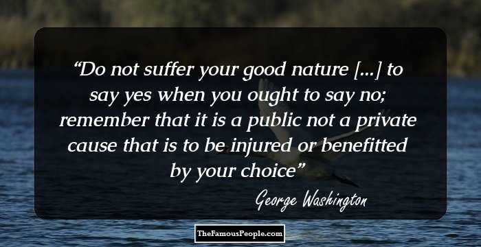 Do not suffer your good nature [...] to say yes when you ought to say no; remember that it is a public not a private cause that is to be injured or benefitted by your choice