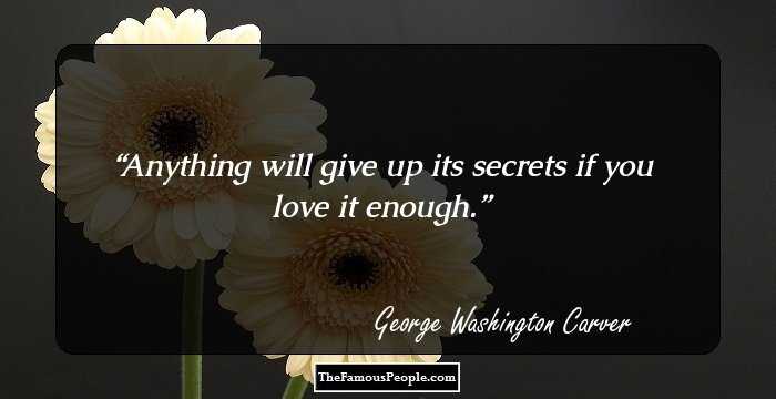 Anything will give up its secrets if you love it enough.