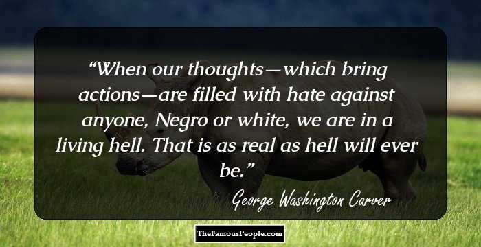 When our thoughts—which bring actions—are filled with hate against anyone, Negro or white, we are in a living hell. That is as real as hell will ever be.